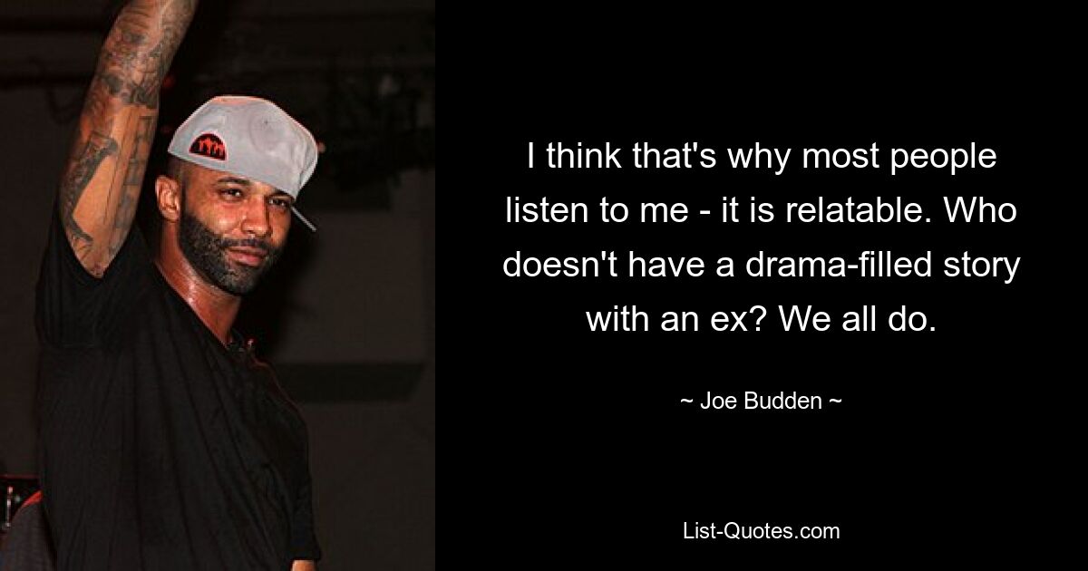 I think that's why most people listen to me - it is relatable. Who doesn't have a drama-filled story with an ex? We all do. — © Joe Budden