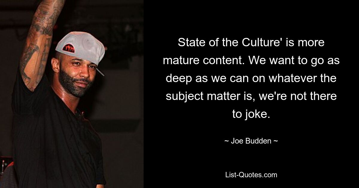 State of the Culture' is more mature content. We want to go as deep as we can on whatever the subject matter is, we're not there to joke. — © Joe Budden