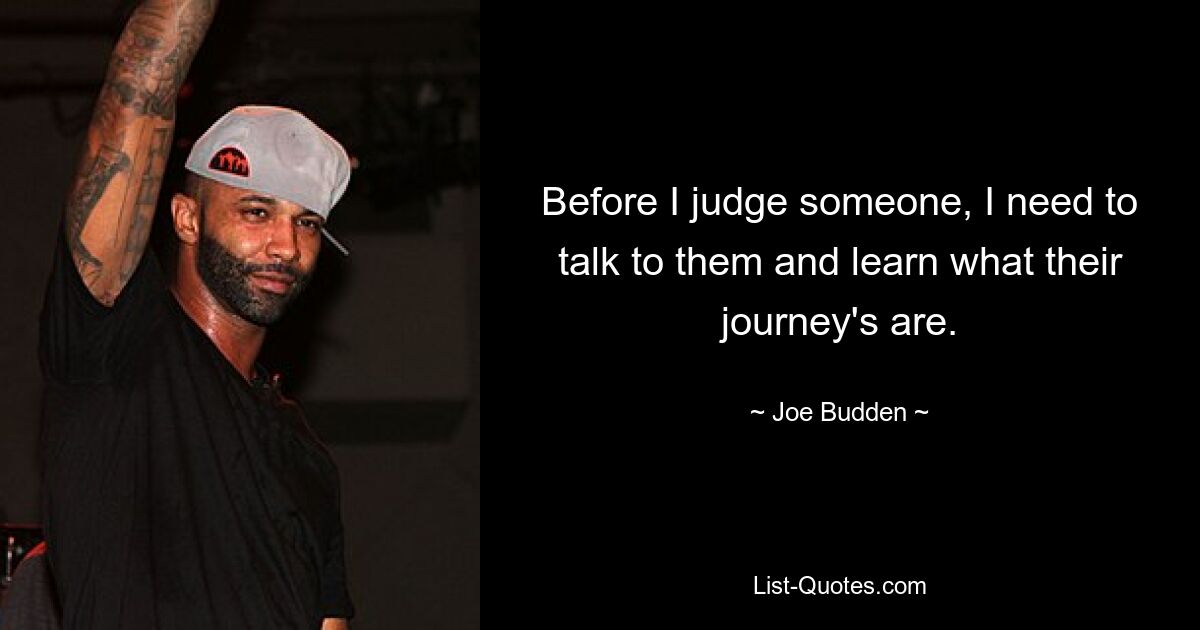 Before I judge someone, I need to talk to them and learn what their journey's are. — © Joe Budden