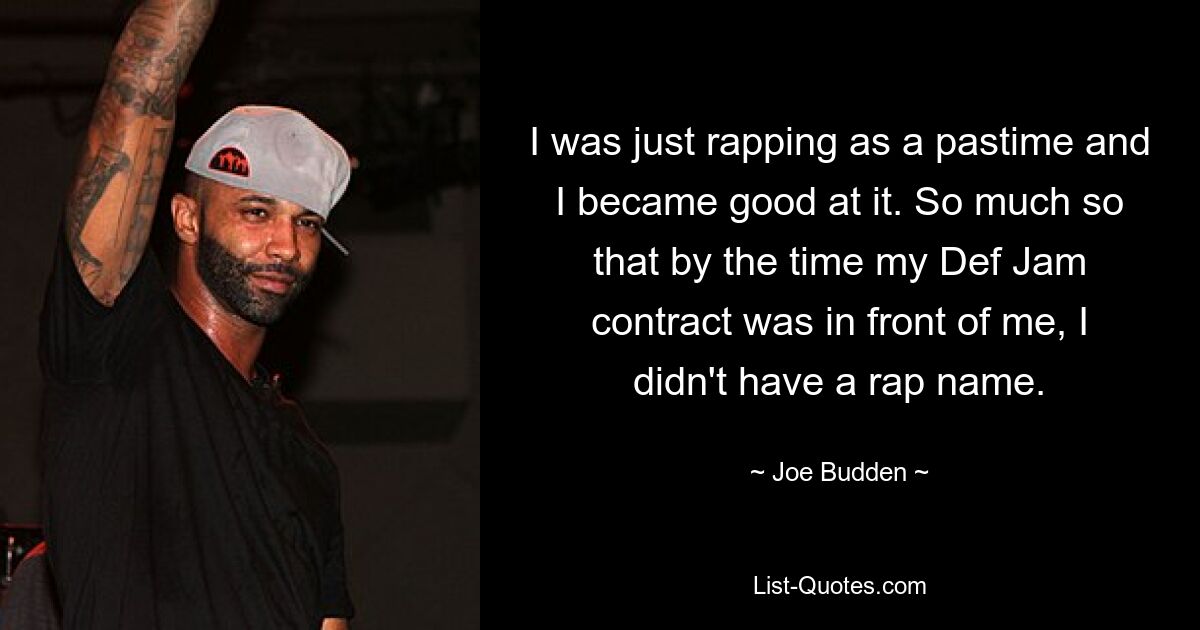 I was just rapping as a pastime and I became good at it. So much so that by the time my Def Jam contract was in front of me, I didn't have a rap name. — © Joe Budden