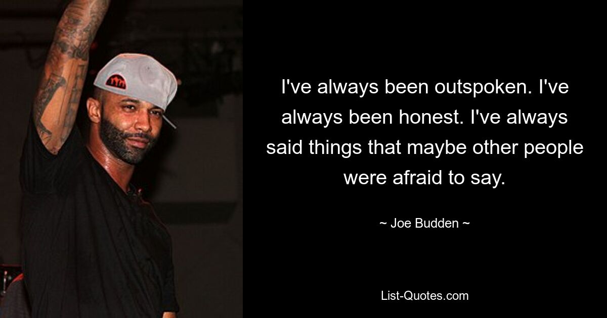 I've always been outspoken. I've always been honest. I've always said things that maybe other people were afraid to say. — © Joe Budden