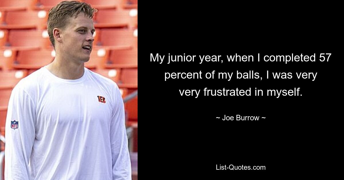 My junior year, when I completed 57 percent of my balls, I was very very frustrated in myself. — © Joe Burrow