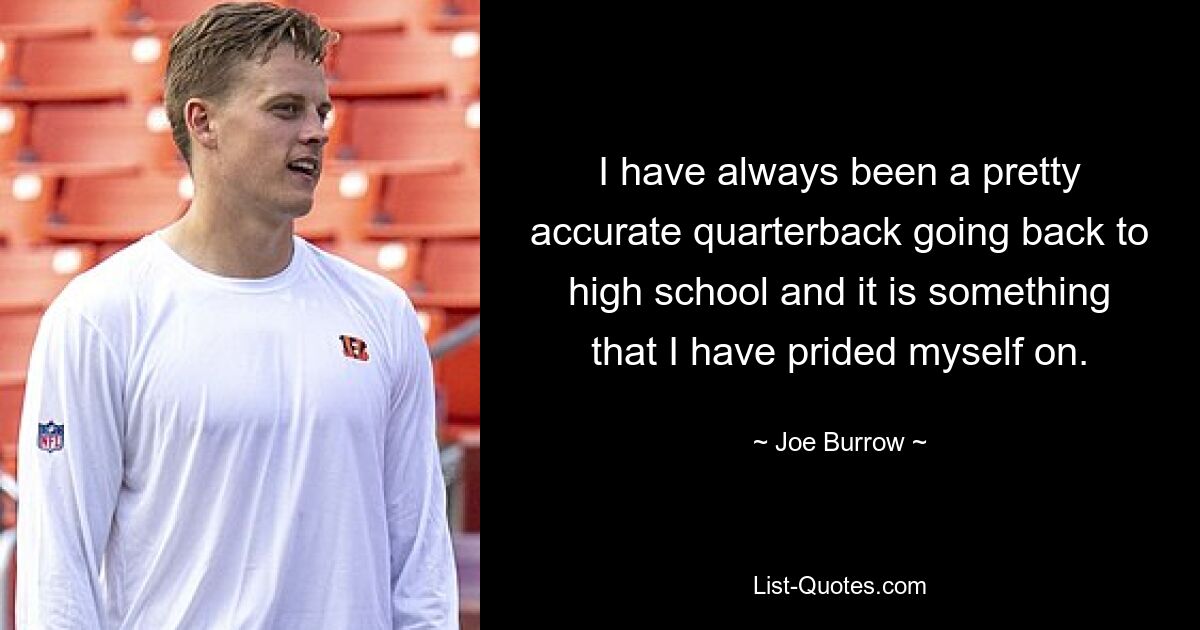 I have always been a pretty accurate quarterback going back to high school and it is something that I have prided myself on. — © Joe Burrow