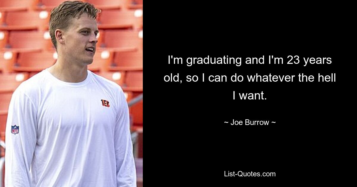 I'm graduating and I'm 23 years old, so I can do whatever the hell I want. — © Joe Burrow