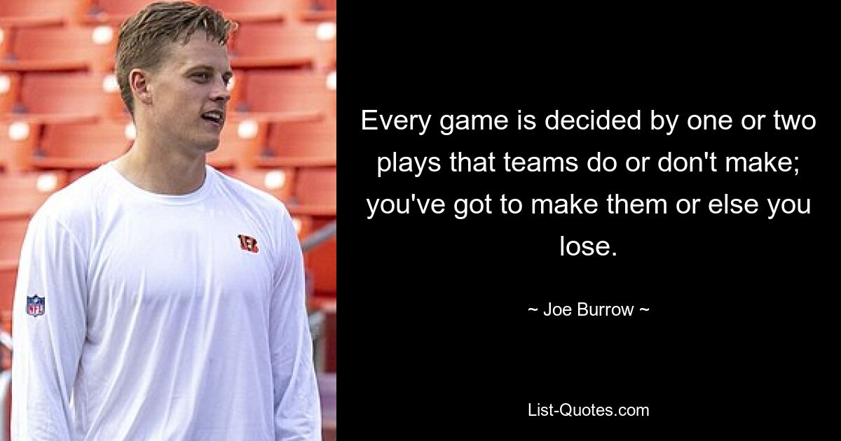 Every game is decided by one or two plays that teams do or don't make; you've got to make them or else you lose. — © Joe Burrow