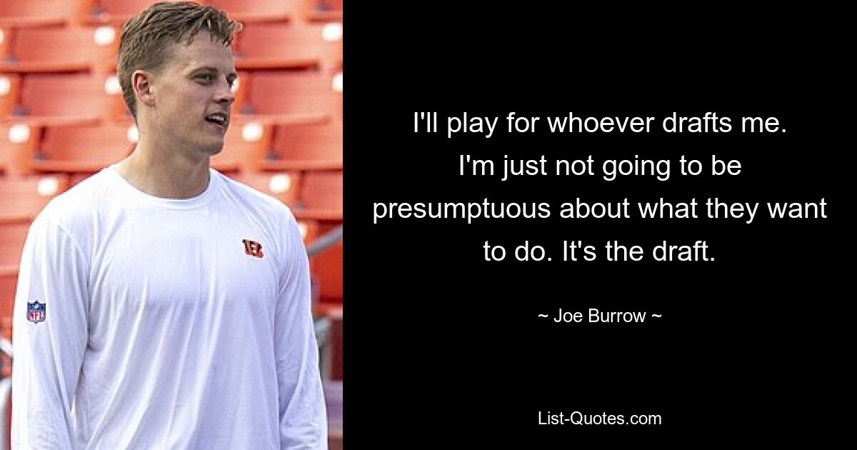 I'll play for whoever drafts me. I'm just not going to be presumptuous about what they want to do. It's the draft. — © Joe Burrow