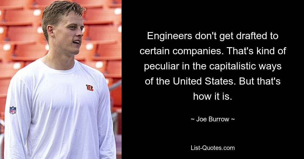 Engineers don't get drafted to certain companies. That's kind of peculiar in the capitalistic ways of the United States. But that's how it is. — © Joe Burrow