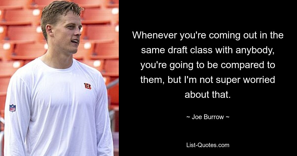 Whenever you're coming out in the same draft class with anybody, you're going to be compared to them, but I'm not super worried about that. — © Joe Burrow