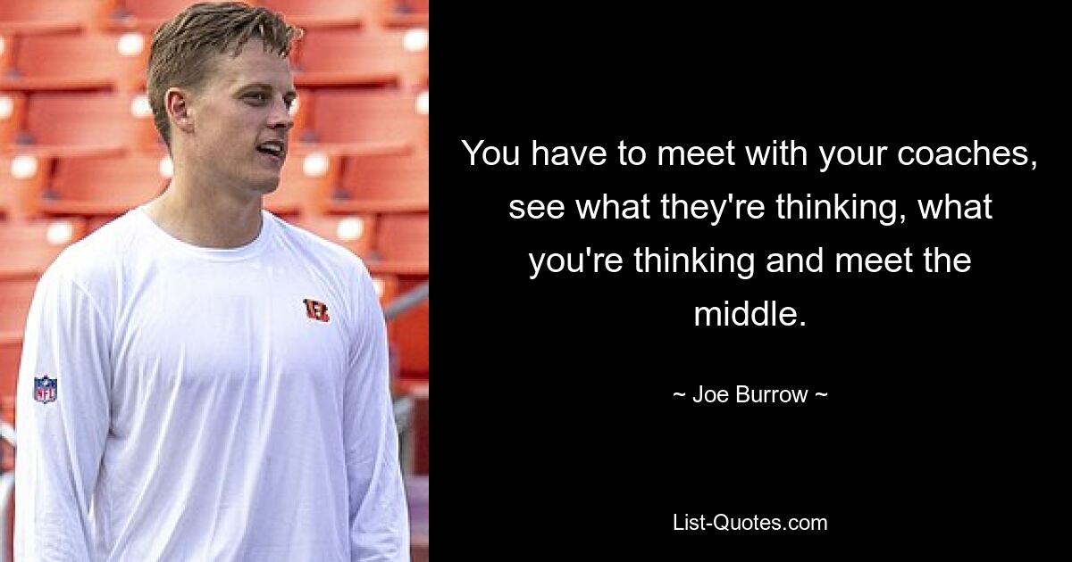 You have to meet with your coaches, see what they're thinking, what you're thinking and meet the middle. — © Joe Burrow