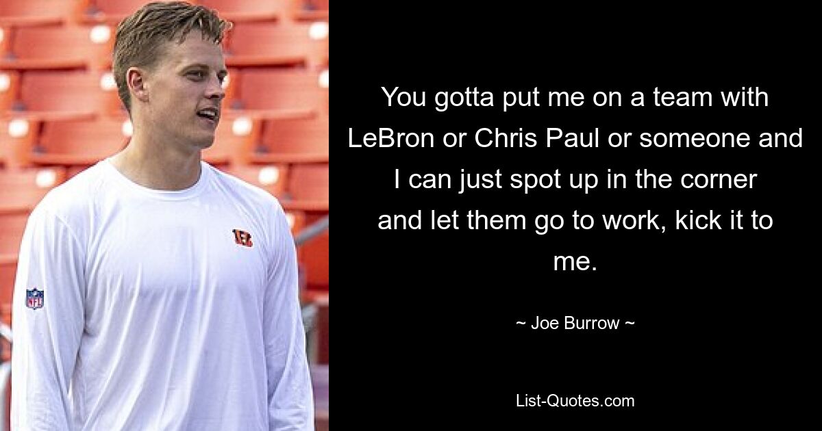 You gotta put me on a team with LeBron or Chris Paul or someone and I can just spot up in the corner and let them go to work, kick it to me. — © Joe Burrow