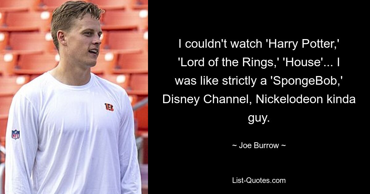 I couldn't watch 'Harry Potter,' 'Lord of the Rings,' 'House'... I was like strictly a 'SpongeBob,' Disney Channel, Nickelodeon kinda guy. — © Joe Burrow