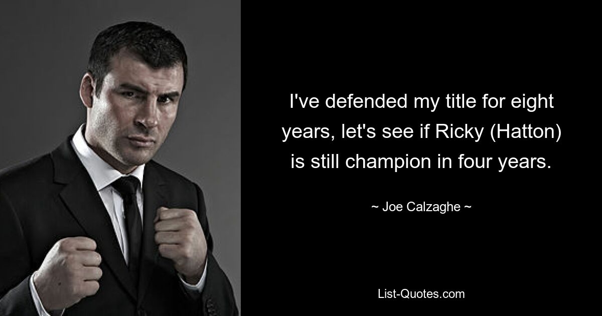 I've defended my title for eight years, let's see if Ricky (Hatton) is still champion in four years. — © Joe Calzaghe