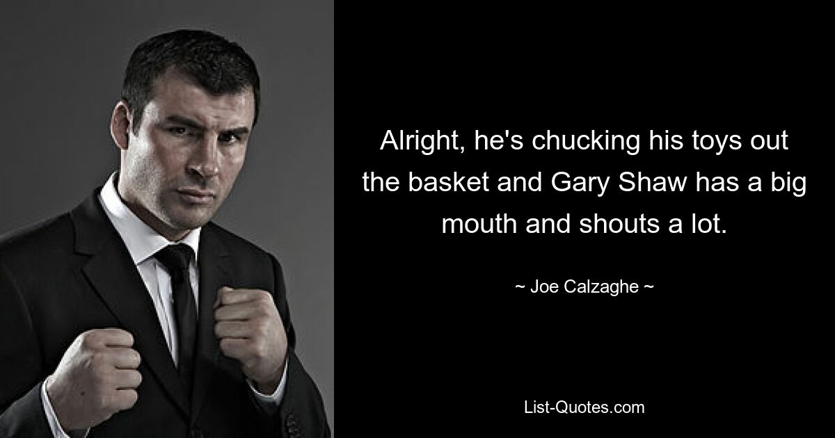 Alright, he's chucking his toys out the basket and Gary Shaw has a big mouth and shouts a lot. — © Joe Calzaghe