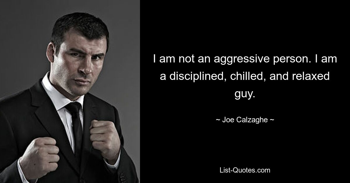 I am not an aggressive person. I am a disciplined, chilled, and relaxed guy. — © Joe Calzaghe