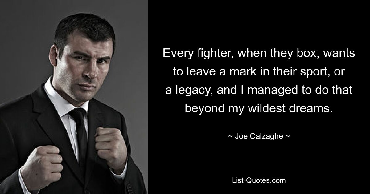 Every fighter, when they box, wants to leave a mark in their sport, or a legacy, and I managed to do that beyond my wildest dreams. — © Joe Calzaghe