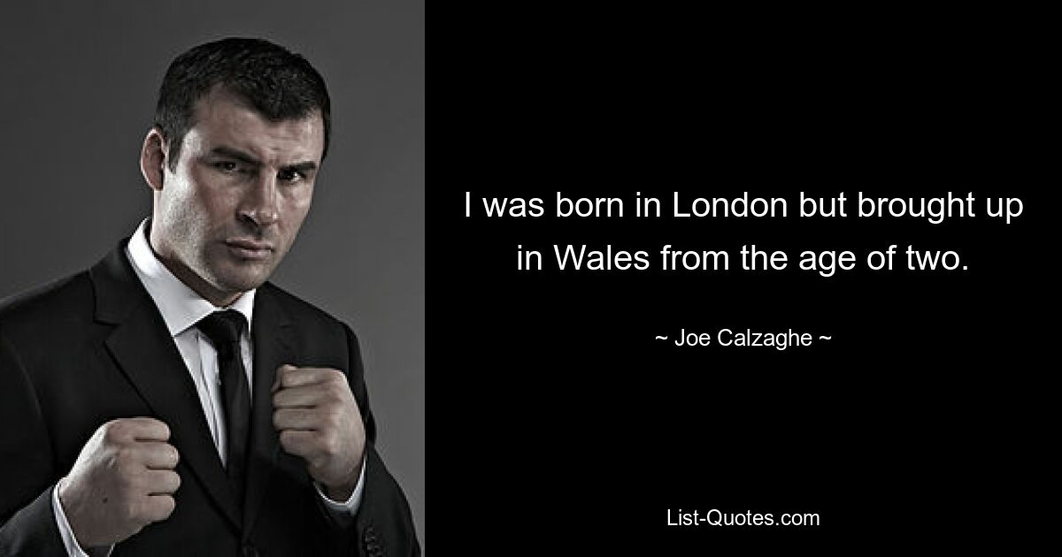 I was born in London but brought up in Wales from the age of two. — © Joe Calzaghe