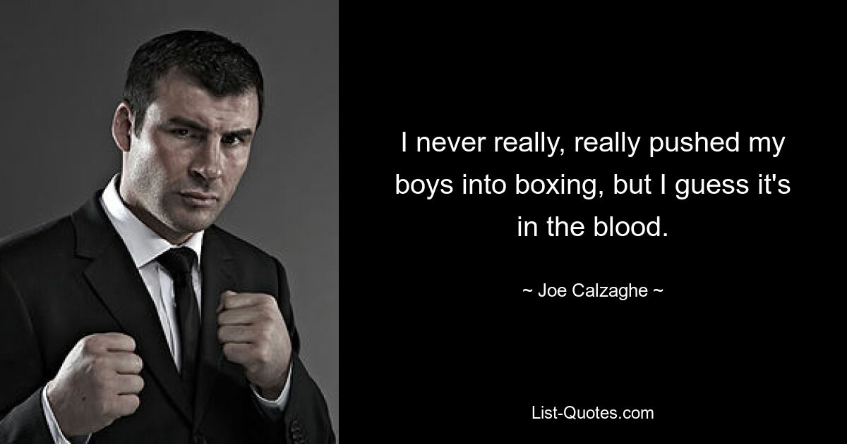 I never really, really pushed my boys into boxing, but I guess it's in the blood. — © Joe Calzaghe