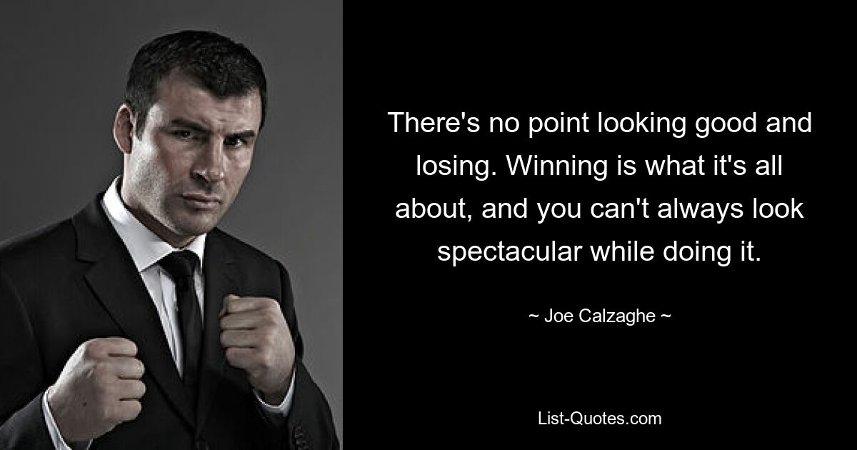 There's no point looking good and losing. Winning is what it's all about, and you can't always look spectacular while doing it. — © Joe Calzaghe