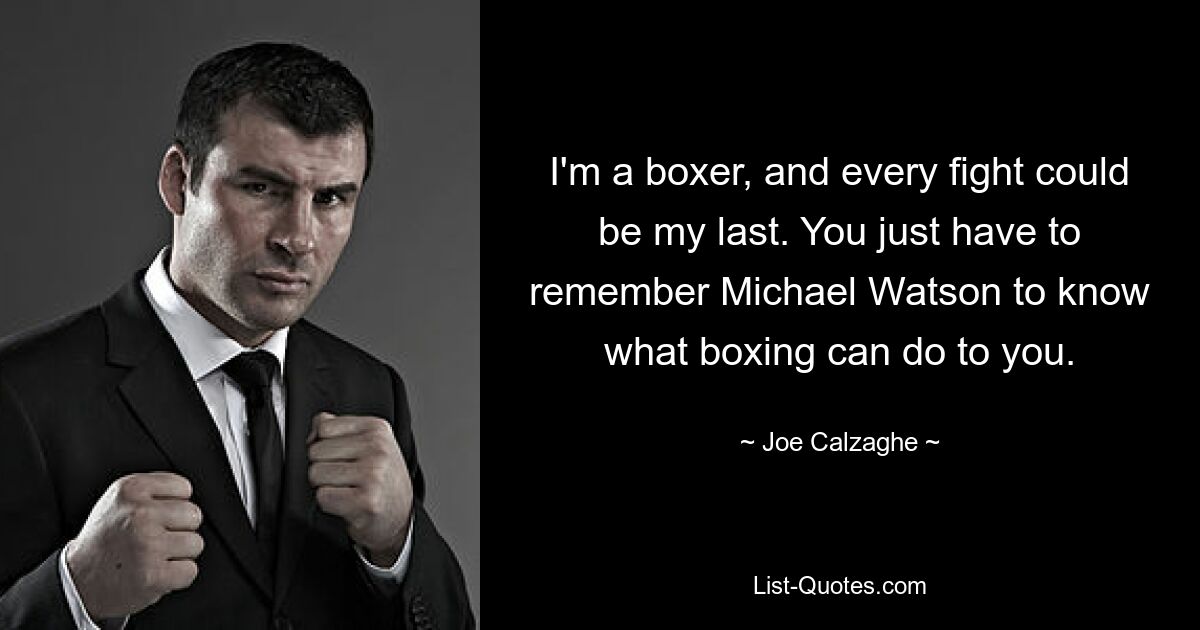 I'm a boxer, and every fight could be my last. You just have to remember Michael Watson to know what boxing can do to you. — © Joe Calzaghe