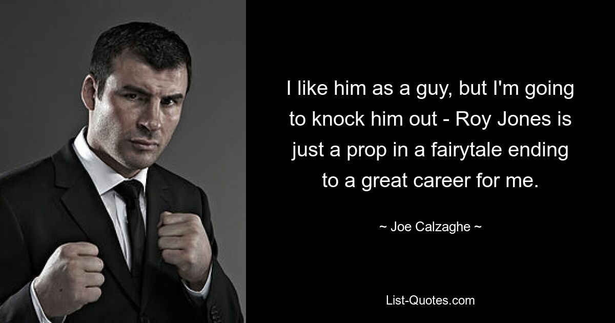 I like him as a guy, but I'm going to knock him out - Roy Jones is just a prop in a fairytale ending to a great career for me. — © Joe Calzaghe