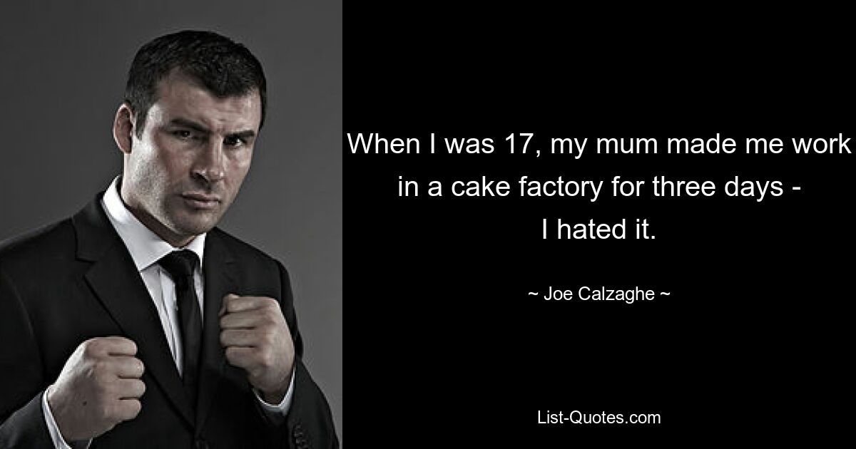 When I was 17, my mum made me work in a cake factory for three days - I hated it. — © Joe Calzaghe