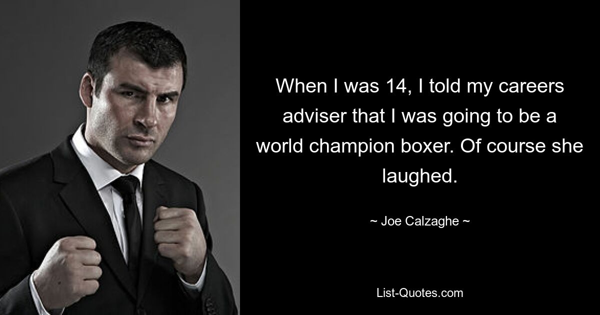 When I was 14, I told my careers adviser that I was going to be a world champion boxer. Of course she laughed. — © Joe Calzaghe