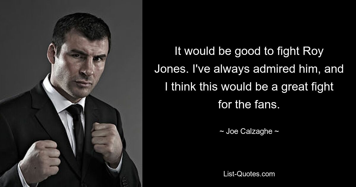 It would be good to fight Roy Jones. I've always admired him, and I think this would be a great fight for the fans. — © Joe Calzaghe