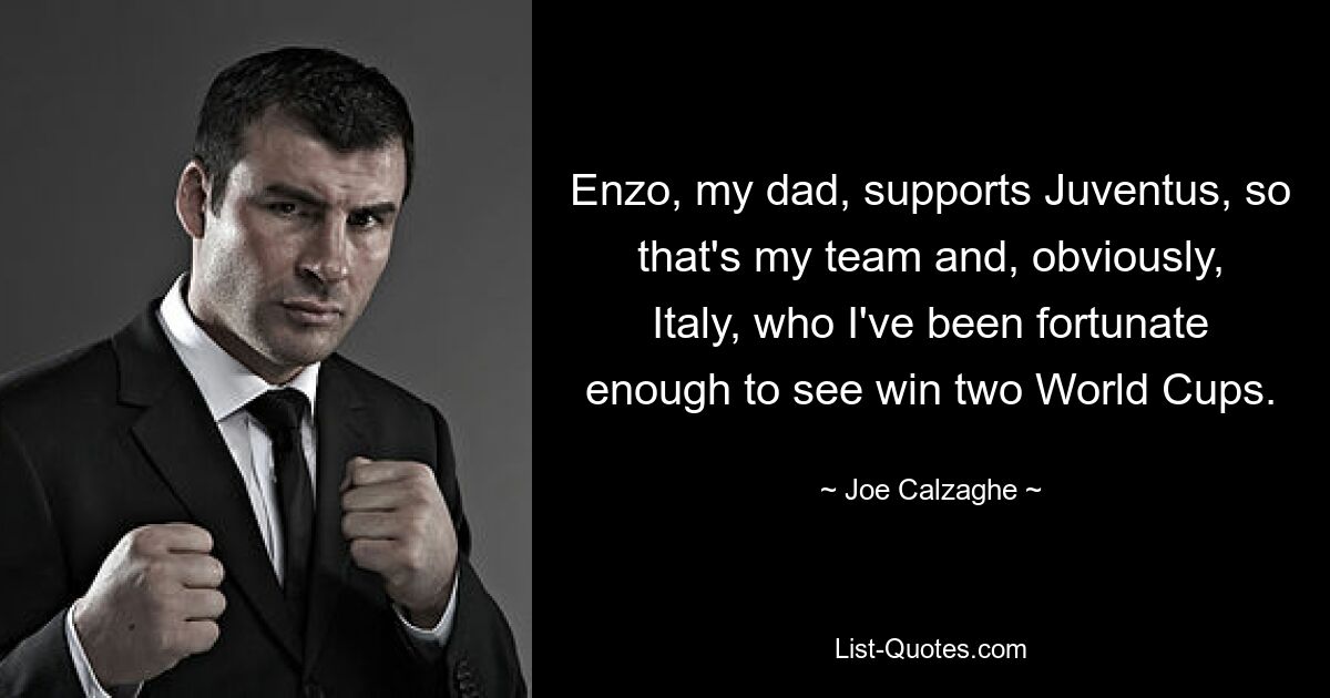 Enzo, my dad, supports Juventus, so that's my team and, obviously, Italy, who I've been fortunate enough to see win two World Cups. — © Joe Calzaghe