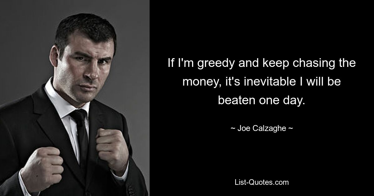 If I'm greedy and keep chasing the money, it's inevitable I will be beaten one day. — © Joe Calzaghe