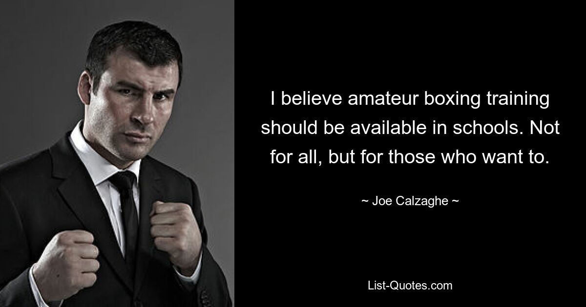 I believe amateur boxing training should be available in schools. Not for all, but for those who want to. — © Joe Calzaghe