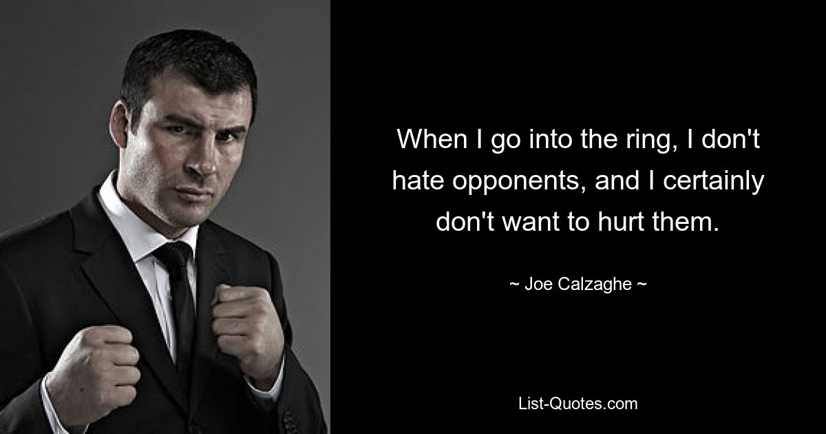 When I go into the ring, I don't hate opponents, and I certainly don't want to hurt them. — © Joe Calzaghe