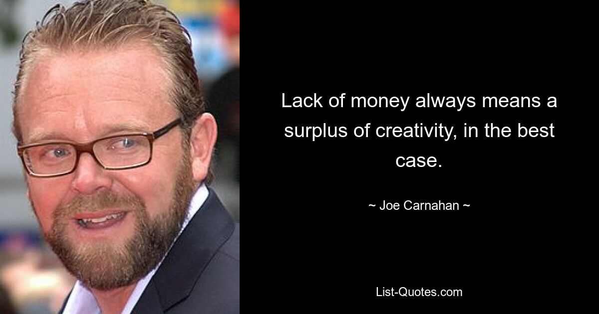 Lack of money always means a surplus of creativity, in the best case. — © Joe Carnahan