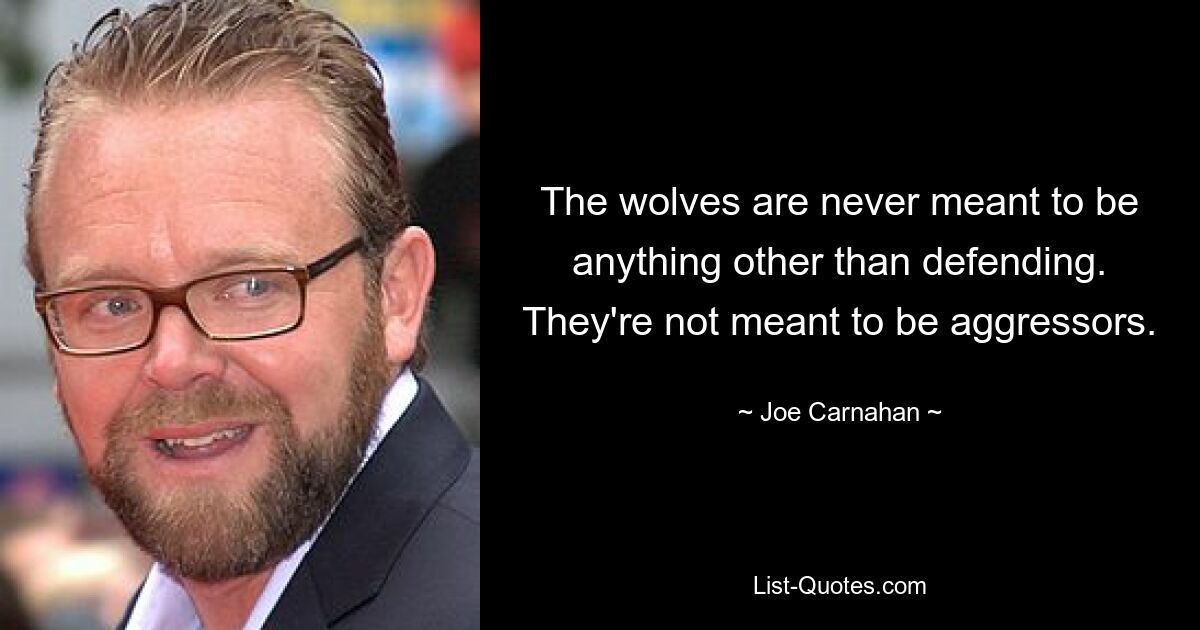 The wolves are never meant to be anything other than defending. They're not meant to be aggressors. — © Joe Carnahan