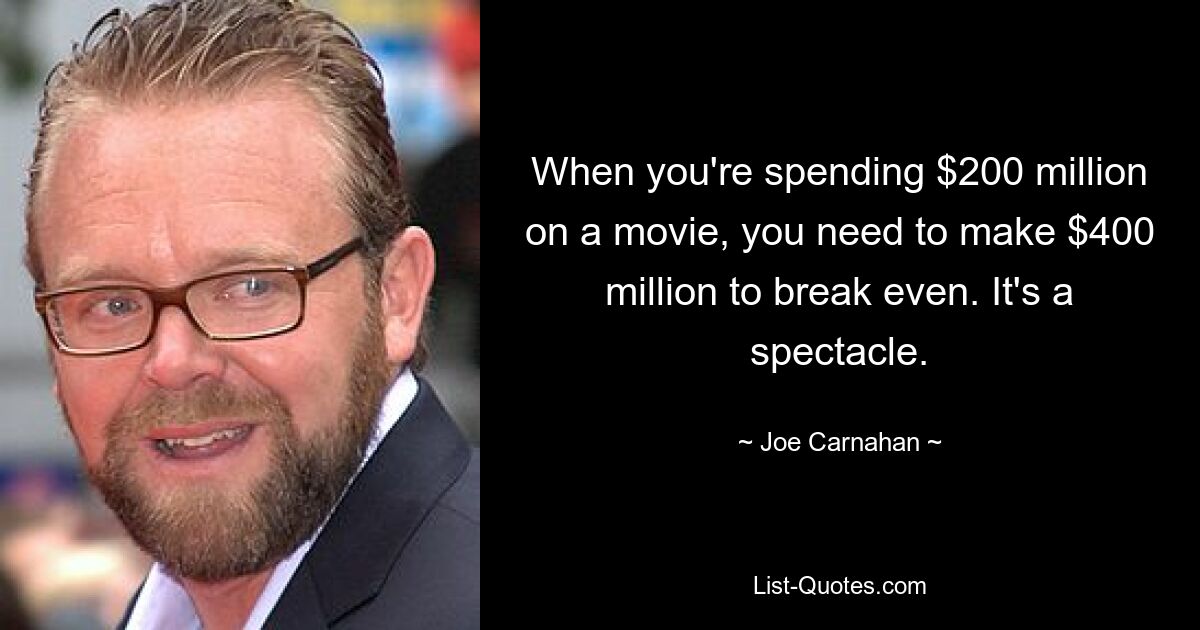 When you're spending $200 million on a movie, you need to make $400 million to break even. It's a spectacle. — © Joe Carnahan