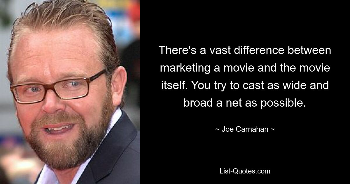 There's a vast difference between marketing a movie and the movie itself. You try to cast as wide and broad a net as possible. — © Joe Carnahan