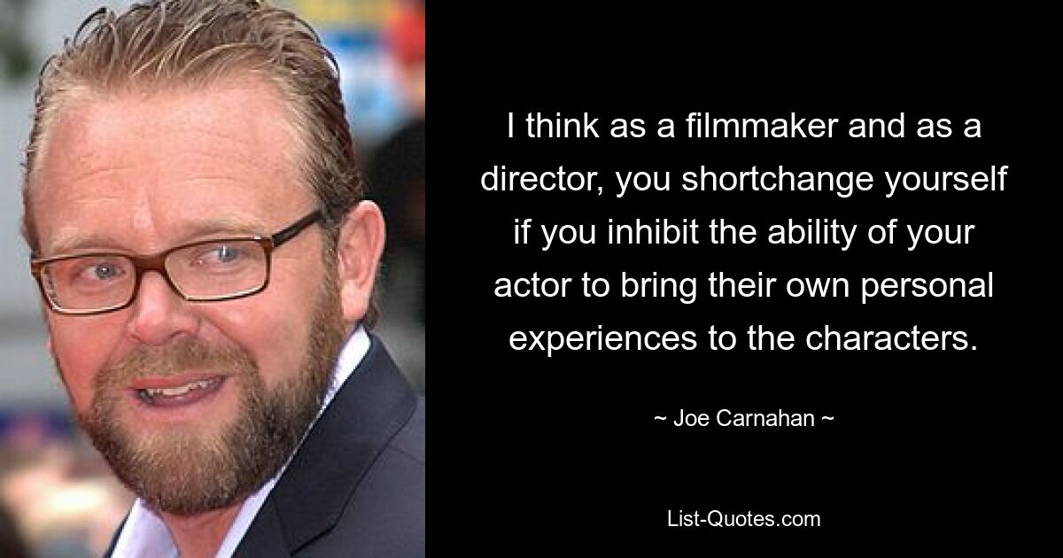 I think as a filmmaker and as a director, you shortchange yourself if you inhibit the ability of your actor to bring their own personal experiences to the characters. — © Joe Carnahan