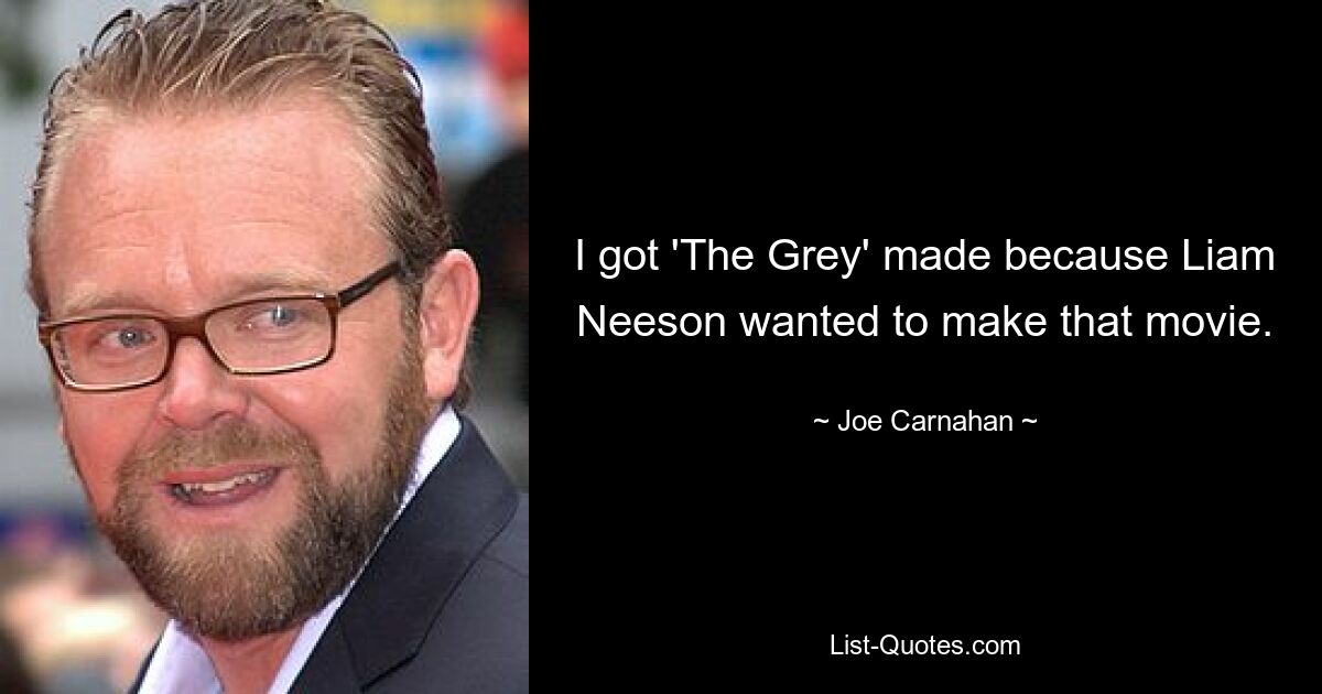 I got 'The Grey' made because Liam Neeson wanted to make that movie. — © Joe Carnahan