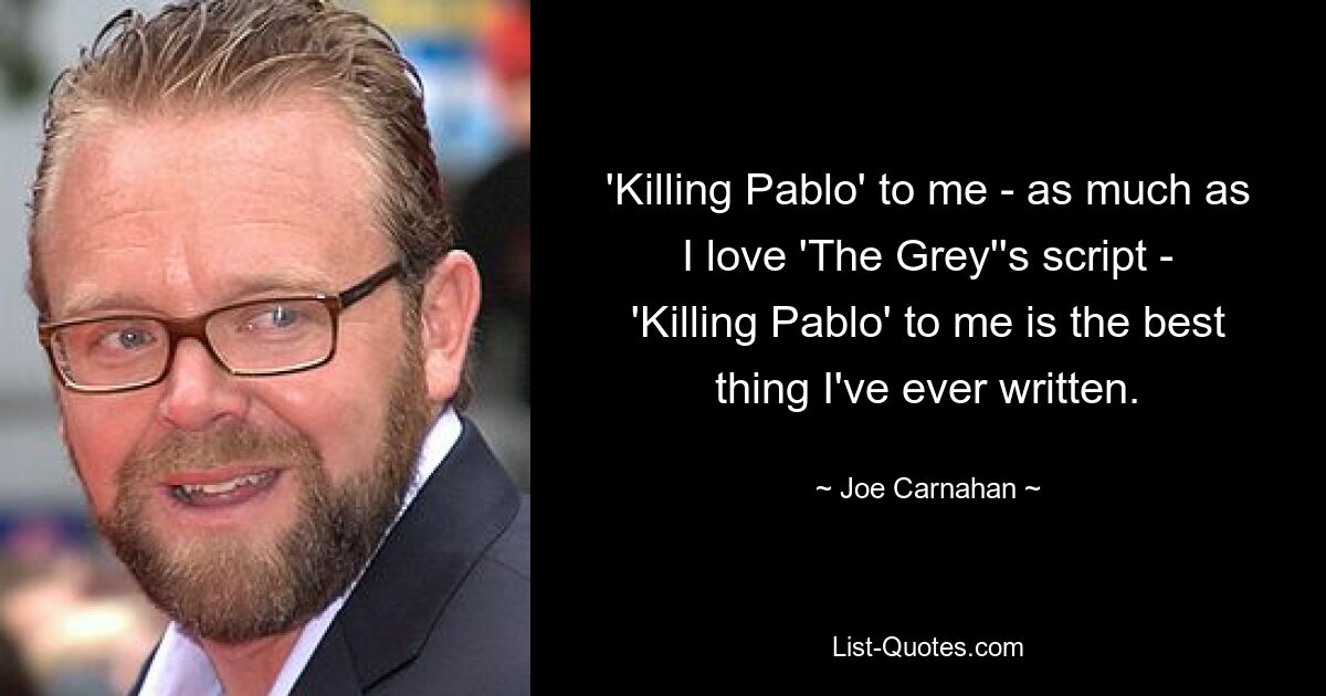 'Killing Pablo' to me - as much as I love 'The Grey''s script - 'Killing Pablo' to me is the best thing I've ever written. — © Joe Carnahan