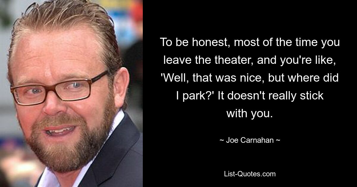 To be honest, most of the time you leave the theater, and you're like, 'Well, that was nice, but where did I park?' It doesn't really stick with you. — © Joe Carnahan