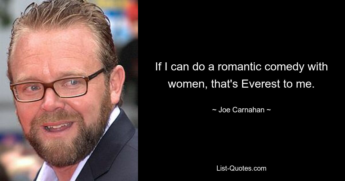 If I can do a romantic comedy with women, that's Everest to me. — © Joe Carnahan