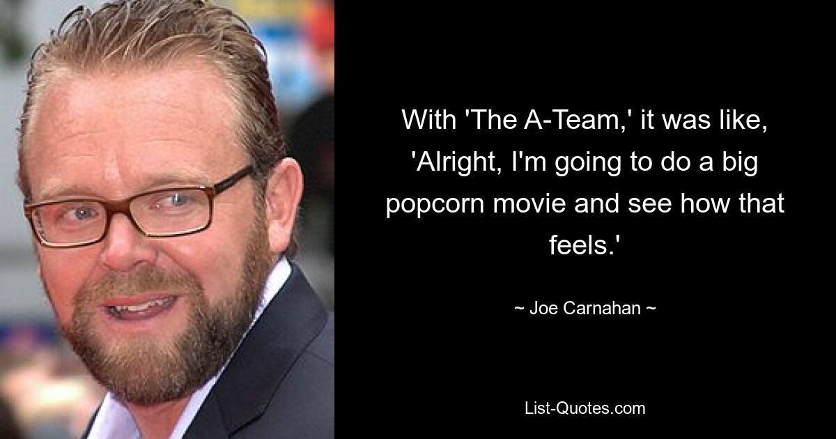 With 'The A-Team,' it was like, 'Alright, I'm going to do a big popcorn movie and see how that feels.' — © Joe Carnahan