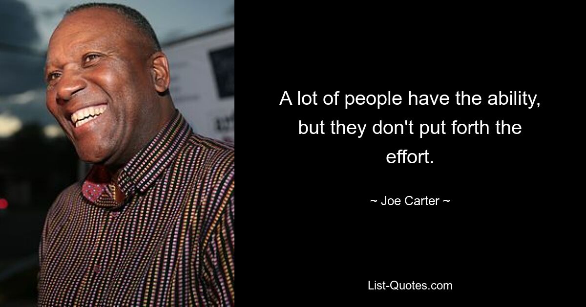 A lot of people have the ability, but they don't put forth the effort. — © Joe Carter