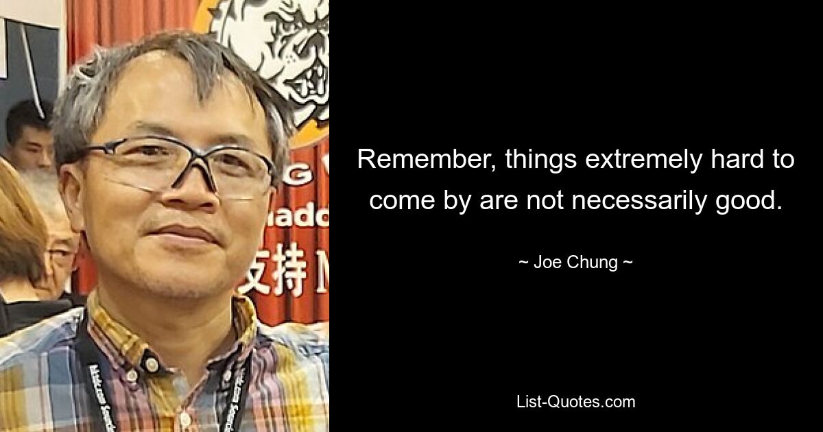 Remember, things extremely hard to come by are not necessarily good. — © Joe Chung