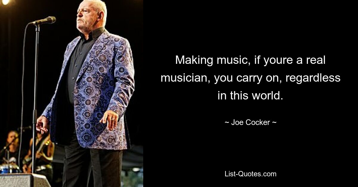 Making music, if youre a real musician, you carry on, regardless in this world. — © Joe Cocker