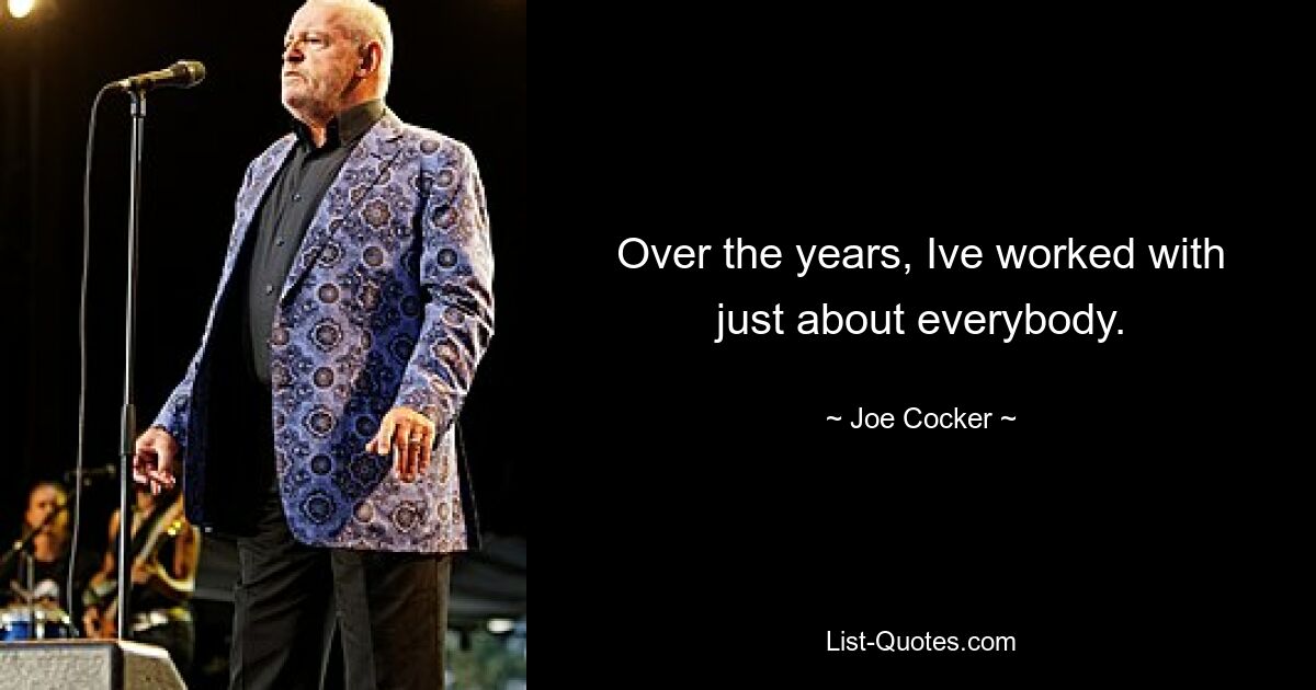 Over the years, Ive worked with just about everybody. — © Joe Cocker