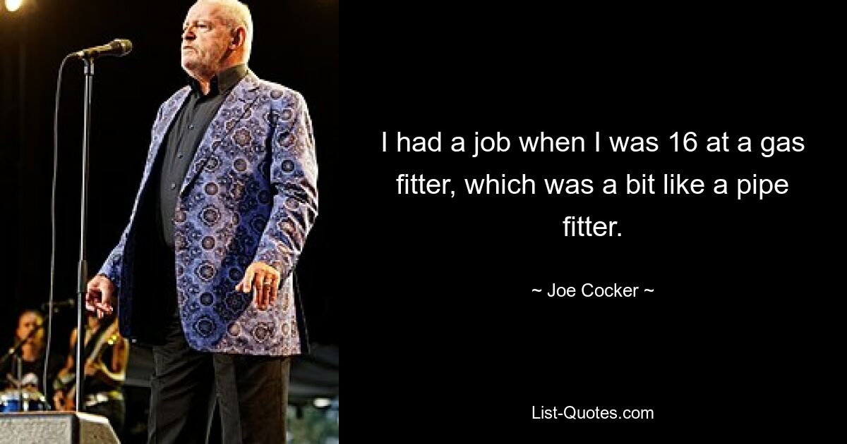 I had a job when I was 16 at a gas fitter, which was a bit like a pipe fitter. — © Joe Cocker