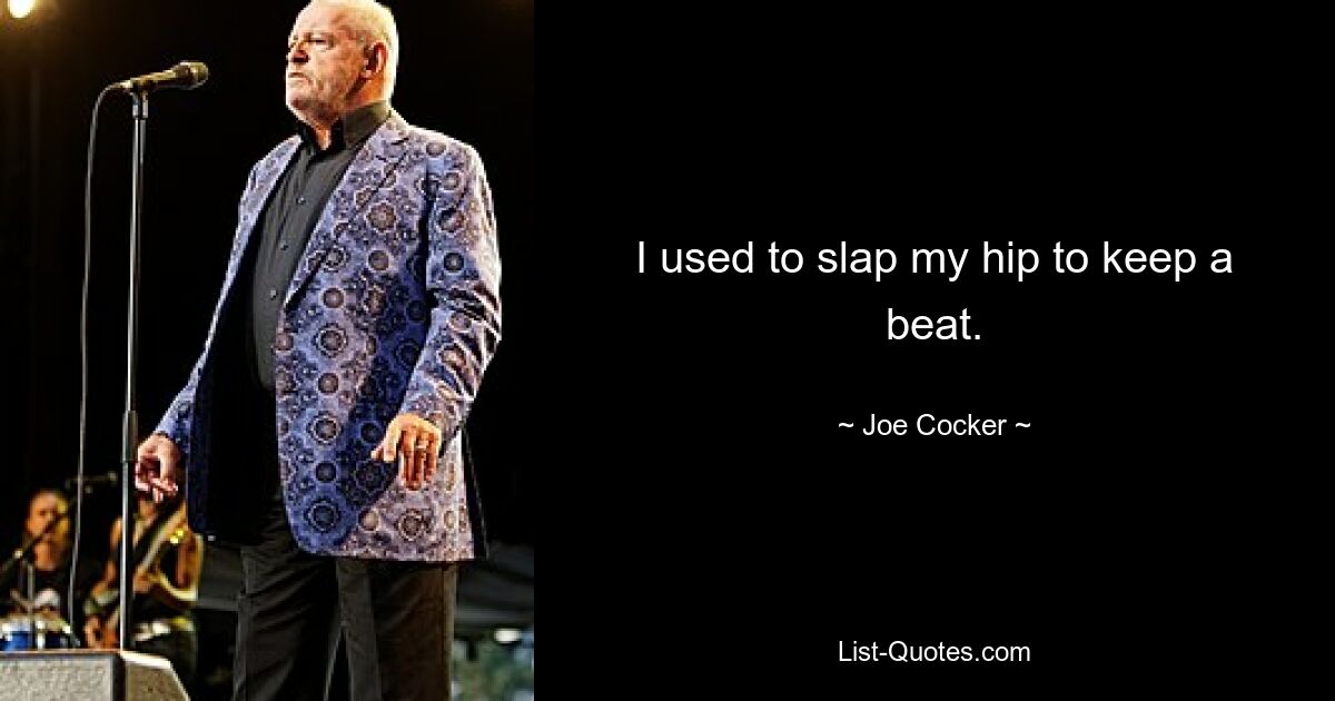 I used to slap my hip to keep a beat. — © Joe Cocker