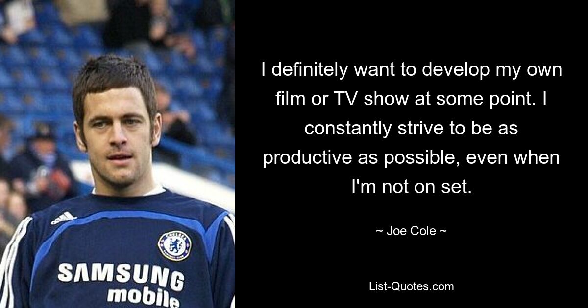 I definitely want to develop my own film or TV show at some point. I constantly strive to be as productive as possible, even when I'm not on set. — © Joe Cole