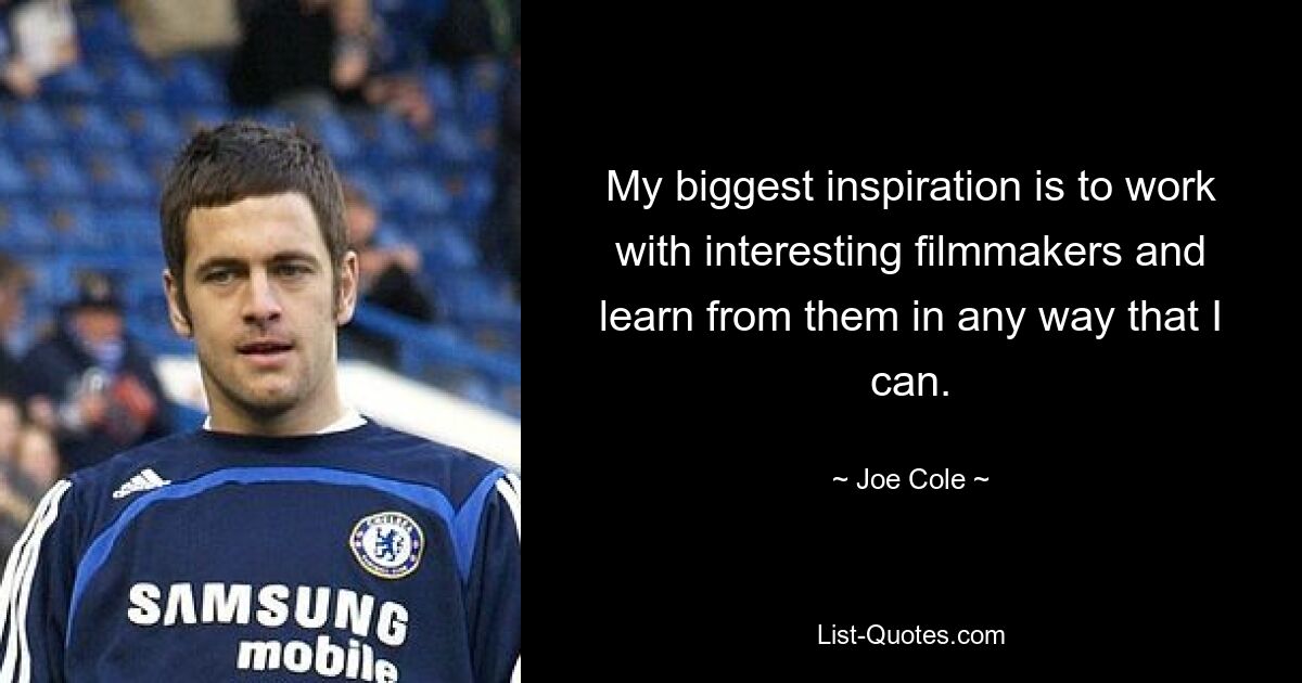 My biggest inspiration is to work with interesting filmmakers and learn from them in any way that I can. — © Joe Cole