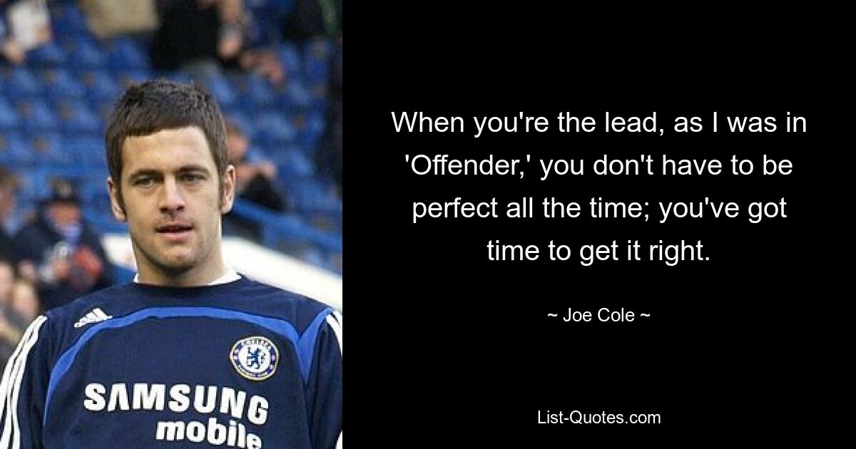 When you're the lead, as I was in 'Offender,' you don't have to be perfect all the time; you've got time to get it right. — © Joe Cole